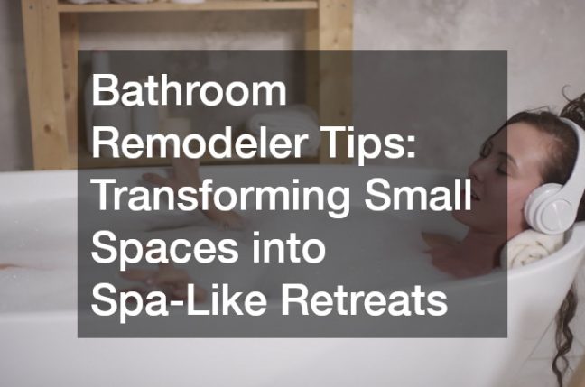 Bathroom Remodeler Tips  Transforming Small Spaces into Spa-Like Retreats